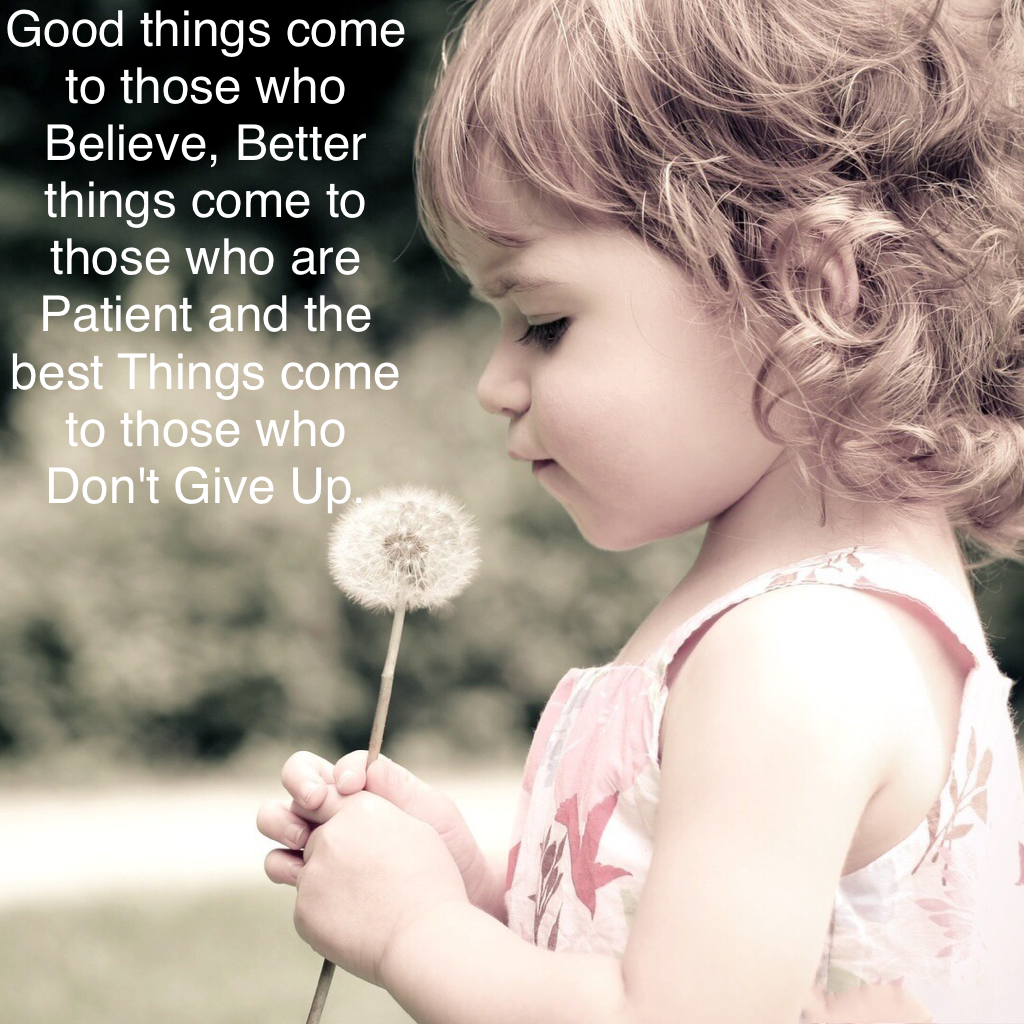 Good things come to those who Believe, Better things come to those who are Patient and the best Things come to those who Don't Give Up.