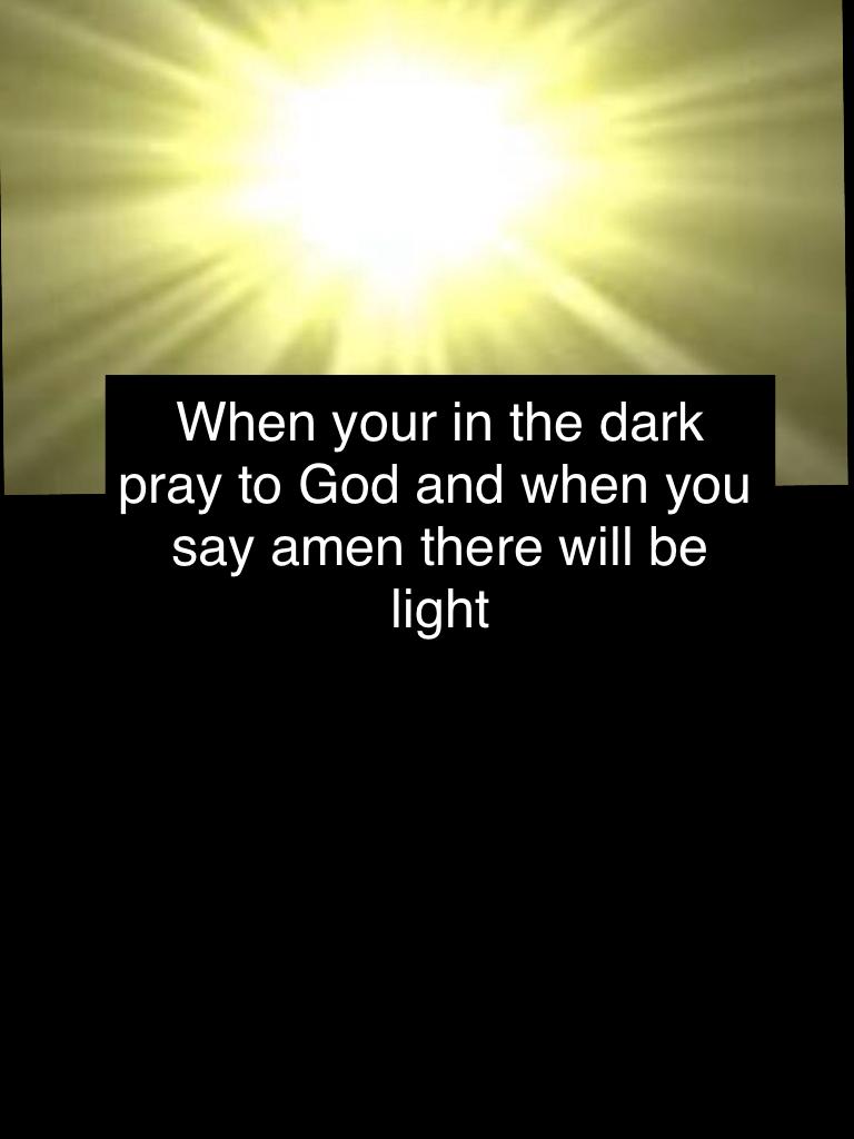 When your in the dark pray to God and when you say amen there will be light