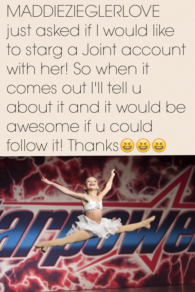 MADDIEZIEGLERLOVE just asked if I would like to starg a Joint account with her! So when it comes out I'll tell u about it and it would be awesome if u could follow it! Thanks😆😆😆