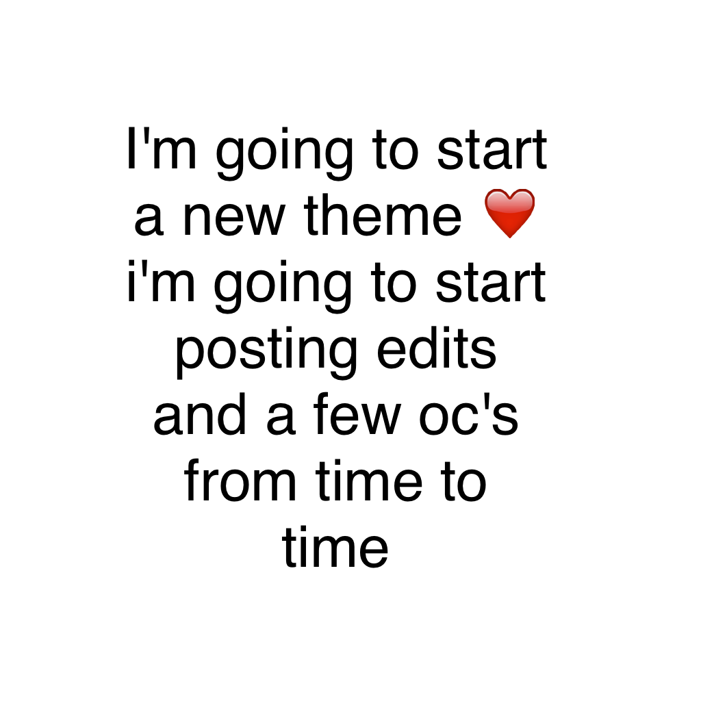 I'm going to start a new theme ❤️ i'm going to start posting edits and a few oc's from time to time