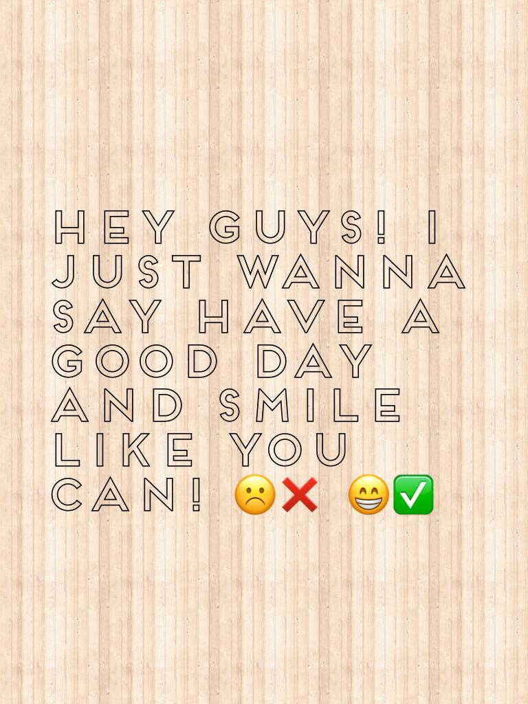 Hey guys! I just wanna say have a good day and smile like you can! ☹️❌ 😁✅