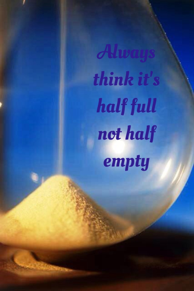 Always think it's half full not half empty