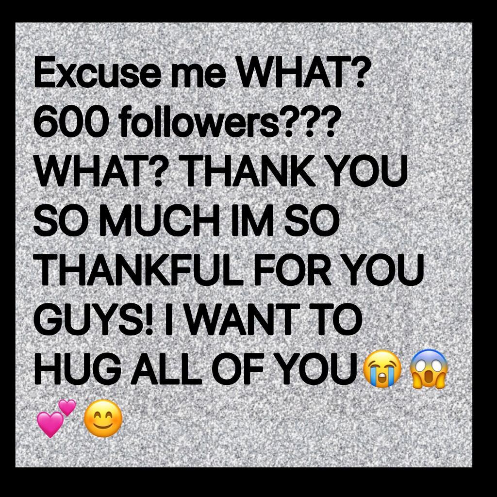 Excuse me WHAT? 600 followers??? WHAT? THANK YOU SO MUCH IM SO THANKFUL FOR YOU GUYS! I WANT TO HUG ALL OF YOU😭😱💕😊
