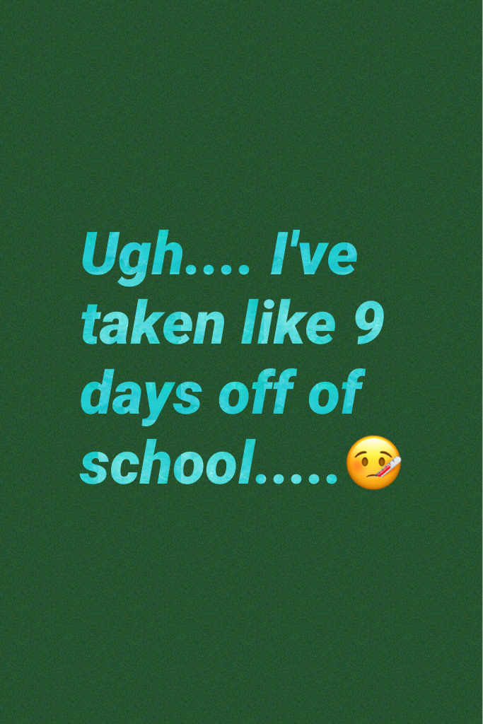 Ugh.... I've taken like 9 days off of school.....🤒