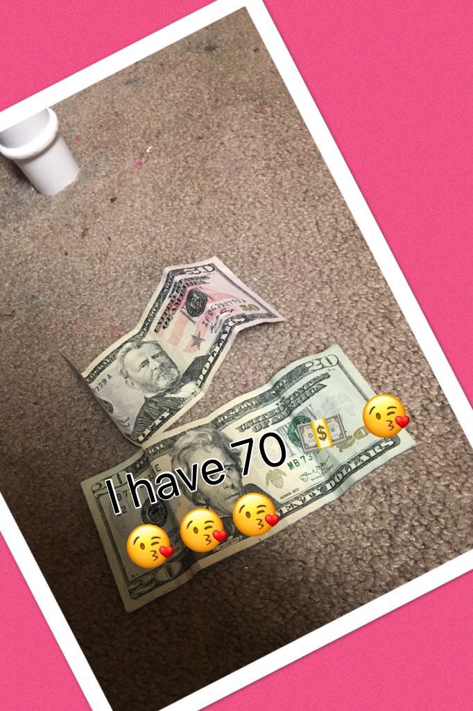 I have 70 💵 😘😘😘😘