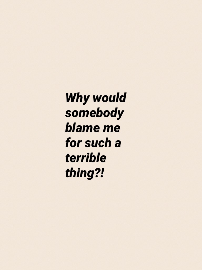 Why would somebody blame me for such a terrible thing?!