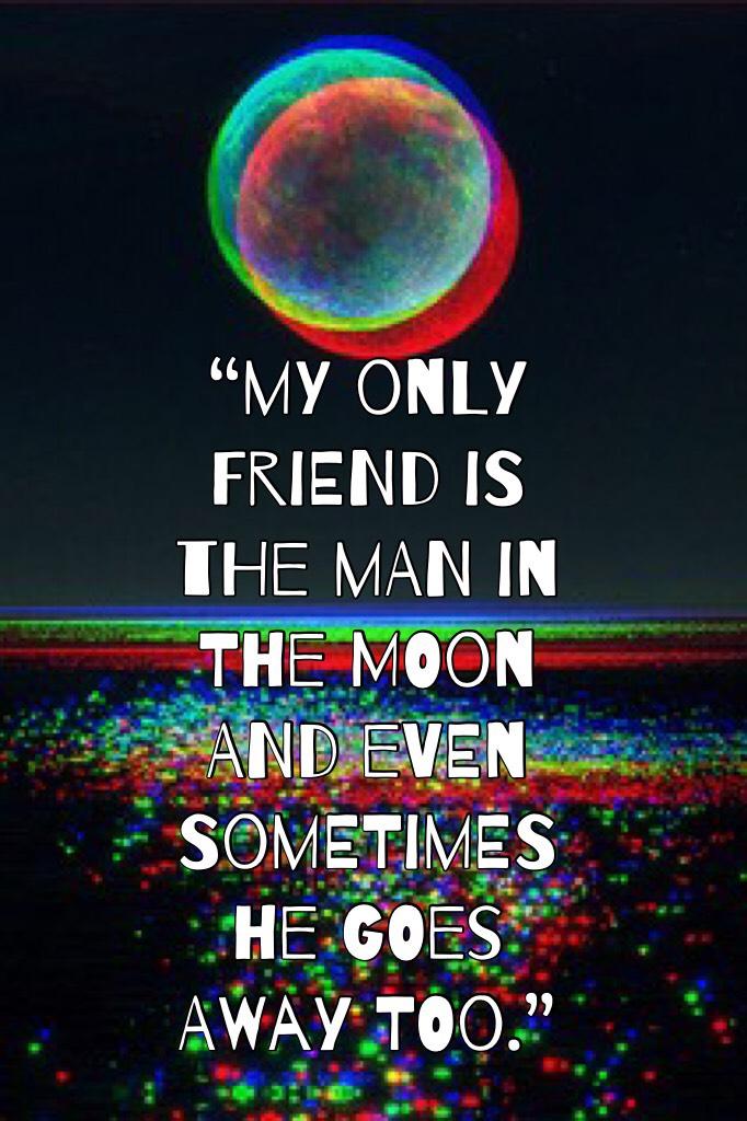 “my only friend is the man in the moon and even sometimes he goes away too.”