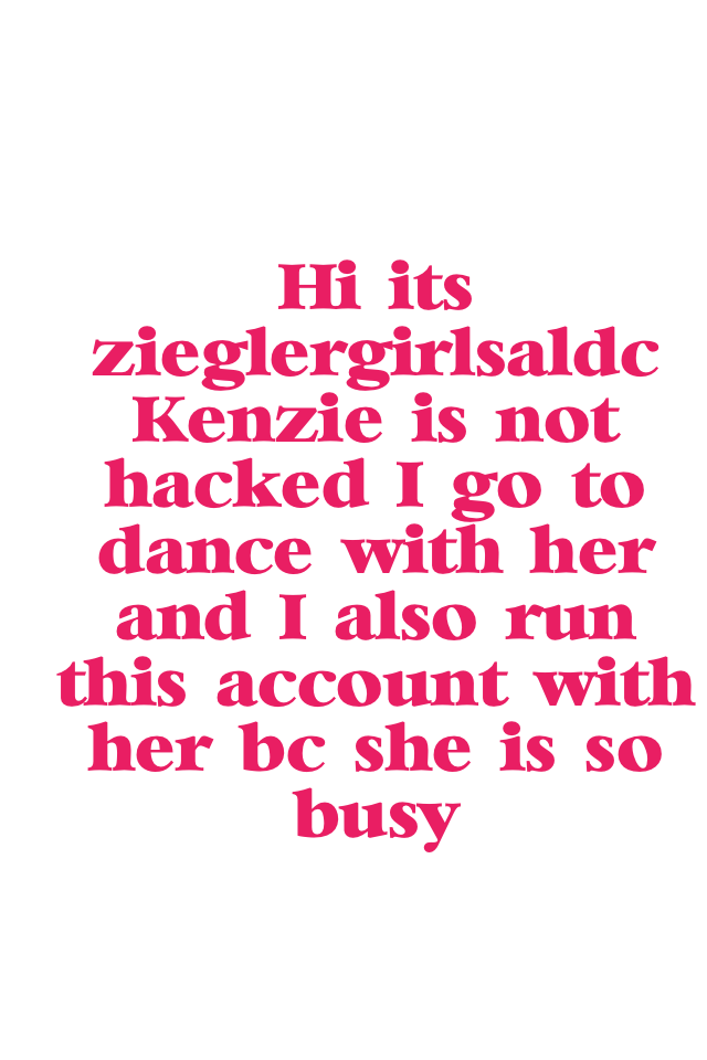 Hi it's zieglergirlsaldc Kenzie is not hacked! I go to dance with her and I also run this account with her bc she is so busy