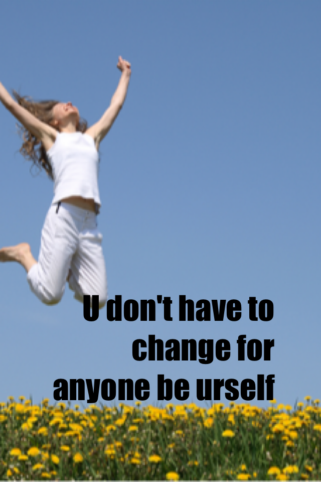 U don't have to change for anyone be urself