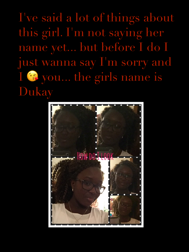I've said a lot of things about this girl. I'm not saying her name yet... but before I do I just wanna say I'm sorry and I 😘 you... the girls name is Dukay