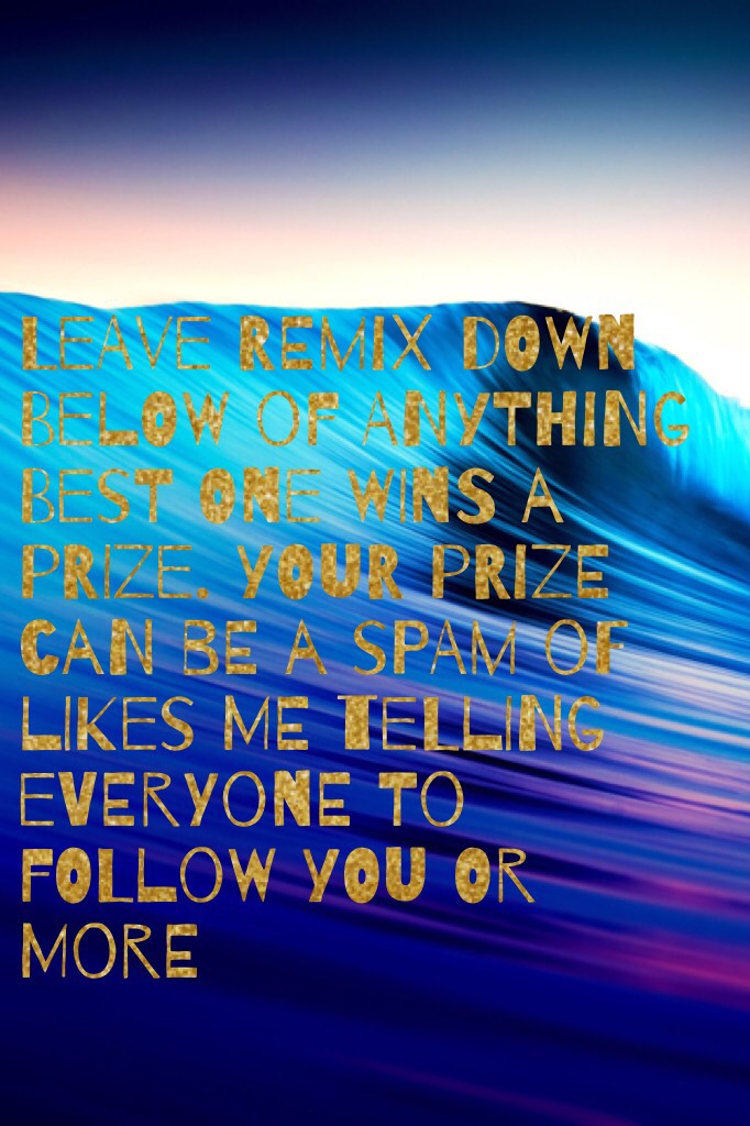 Leave remix down below of anything best one wins a prize. your prize  can be a spam of likes me telling everyone to follow you or more