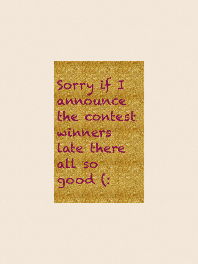 Sorry if I announce the contest winners late there all so good (:
