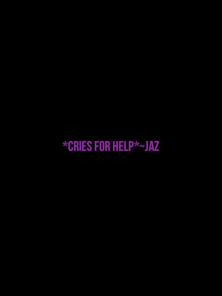 *cries for help*~Jaz
