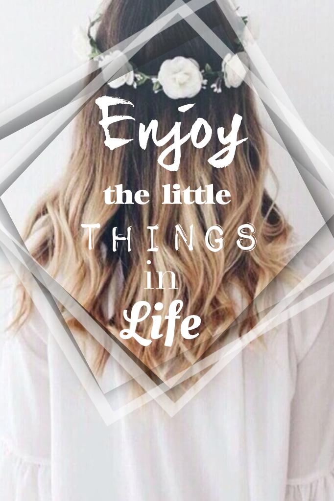 Enjoy the little things in life. 
