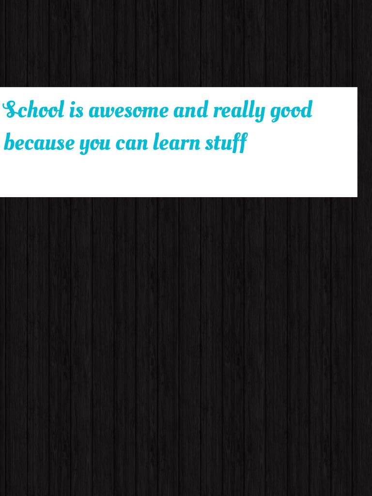 School is awesome and really good because you can learn stuff 
