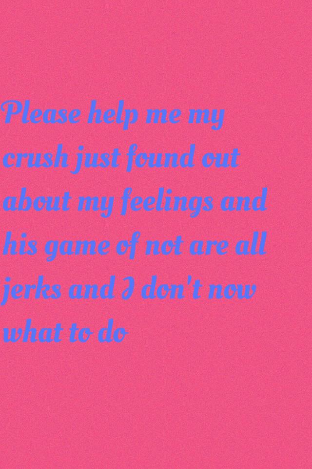 Please help me my  crush just found out about my feelings and his game of not are all jerks and I don't now what to do 