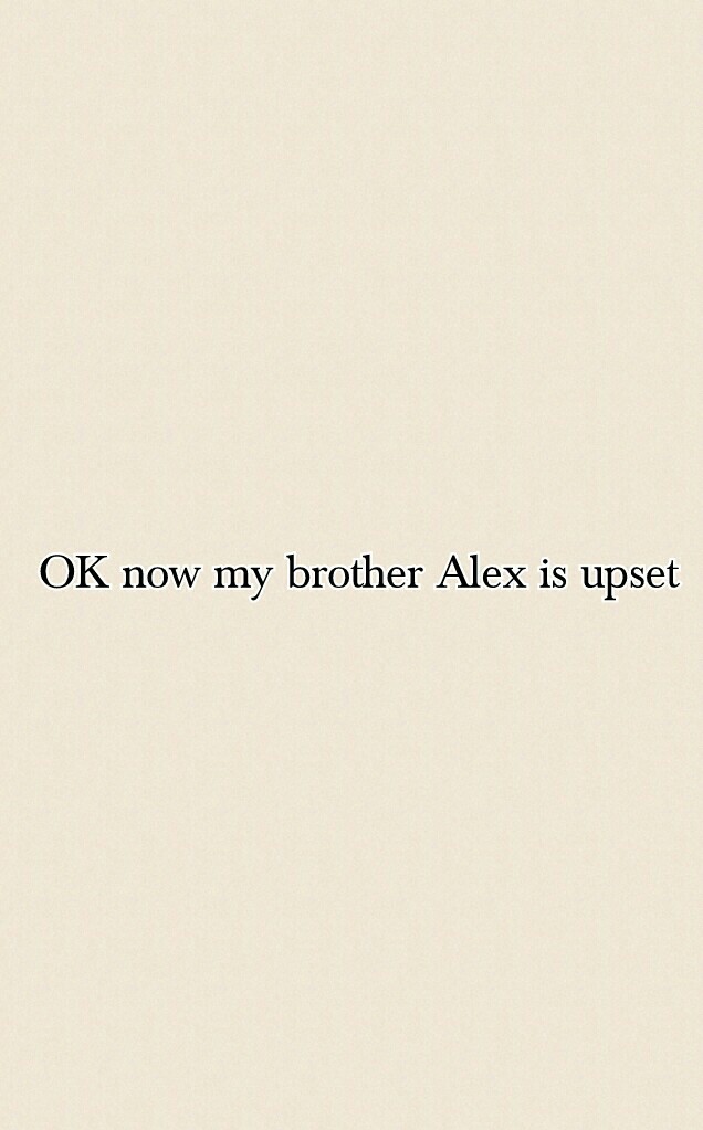 OK now my brother Alex is upset