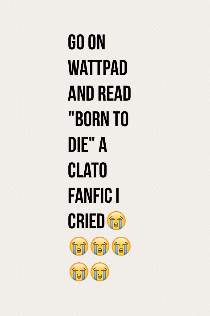 Go on wattpad and read "born to die" a clato fanfic I cried😭😭😭😭😭😭