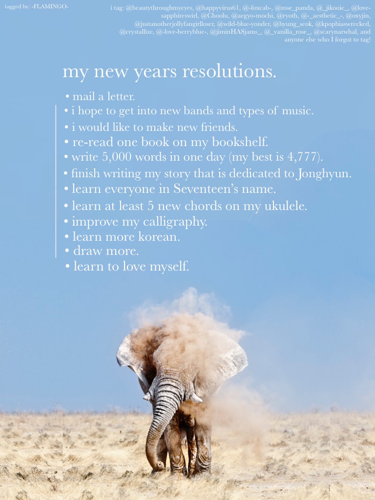 my new years resolutions. Yes, I know I tagged a lot of people but I want to see a lot of people’s resolutions! I probably misspelled some of your names so if you see something that is close to your name it’s probably you. Have fun!
If you see this I love