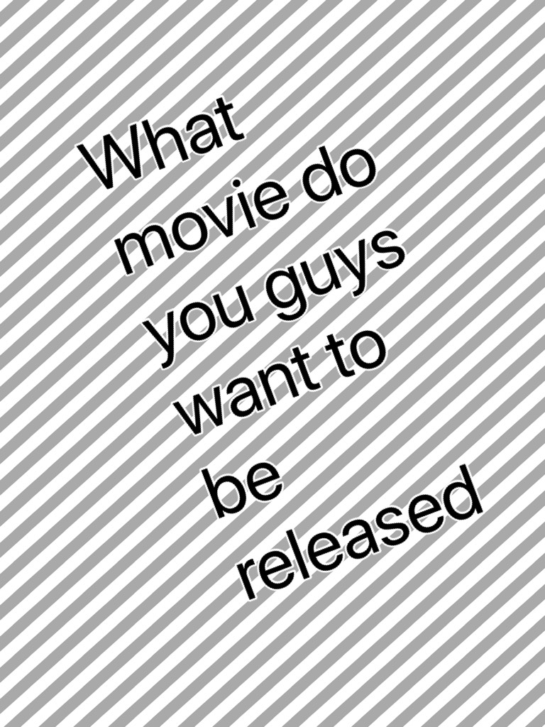 What movie do you guys want to be released