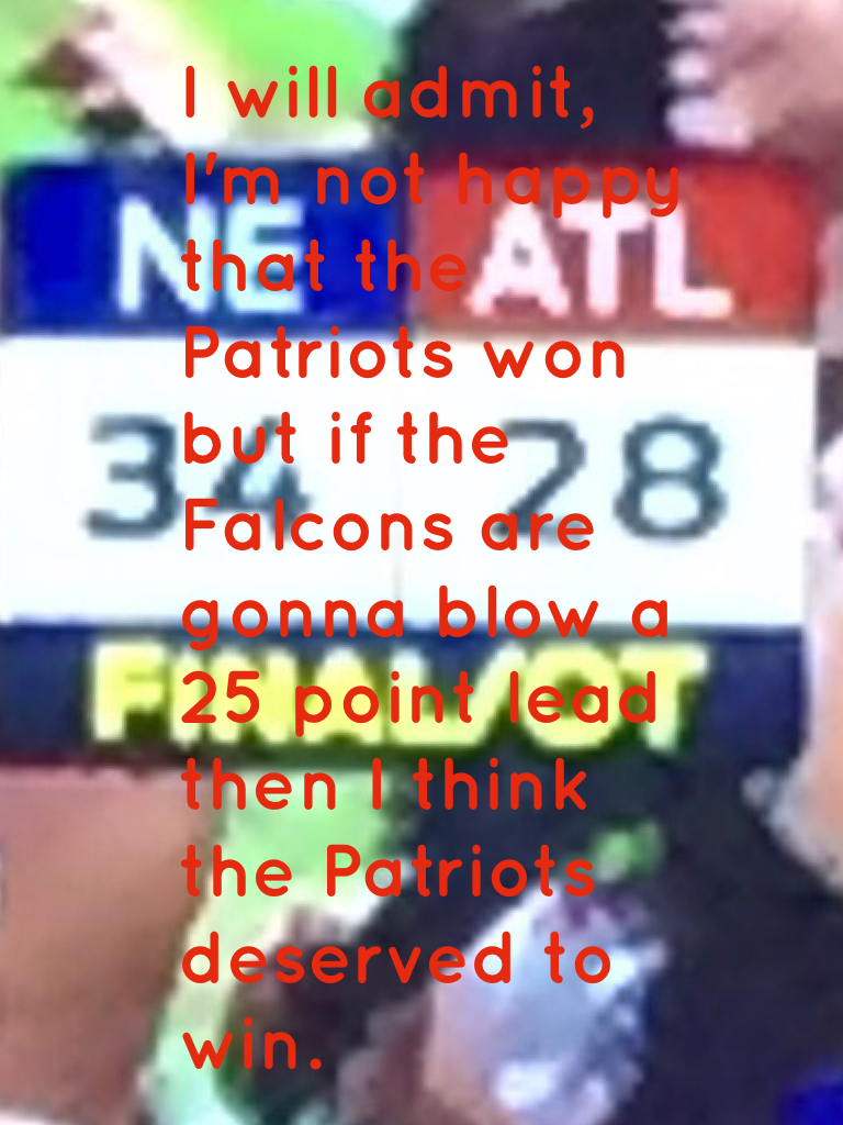 I will admit, I'm not happy that the Patriots won but if the Falcons are gonna blow a 25 point lead then I think the Patriots deserved to win.