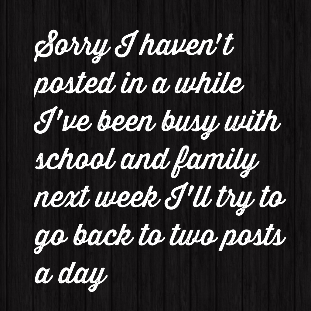 Sorry I haven't posted in a while I've been busy with school and family next week I'll try to go back to two posts a day