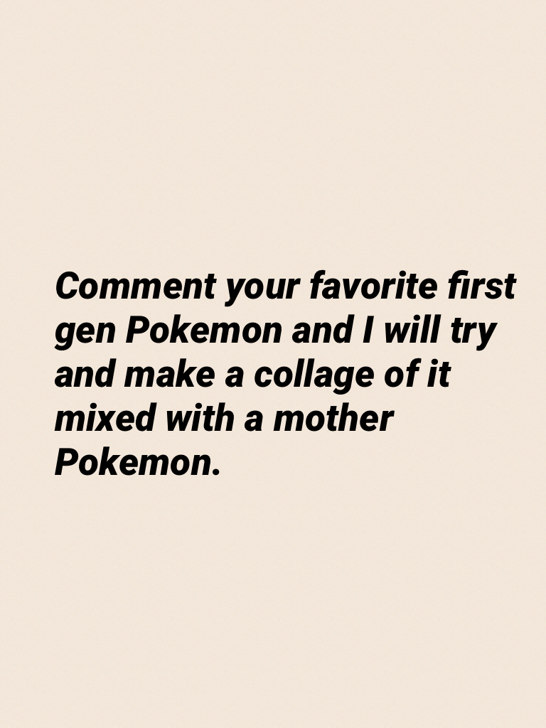 Comment your favorite first gen Pokemon and I will try and make a collage of it mixed with a mother Pokemon.