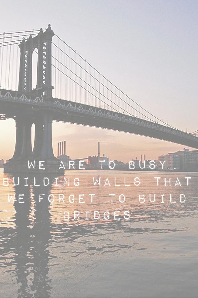 We are to busy building walls that we forget to build bridges