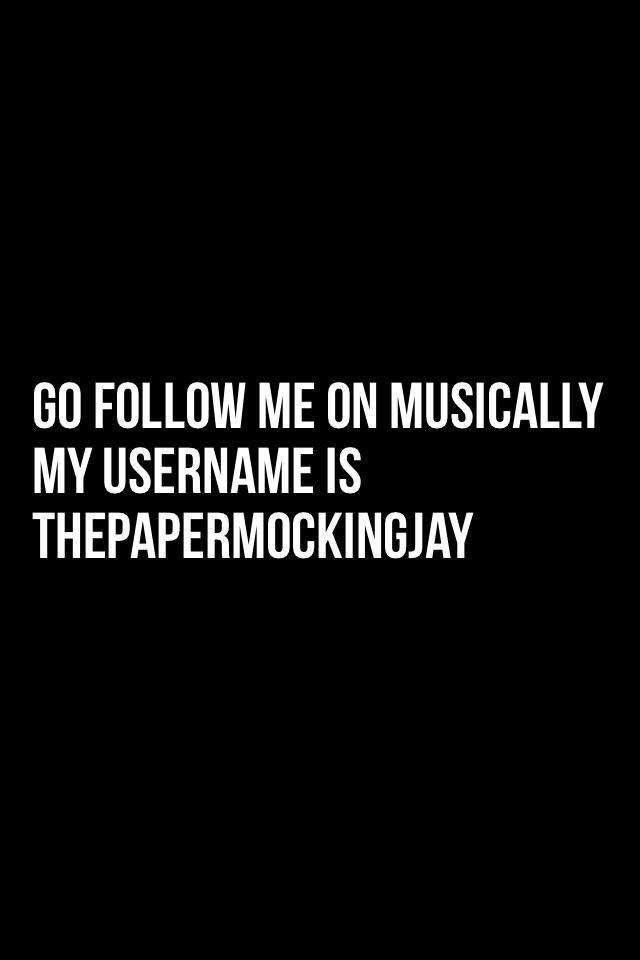 Go follow me on Musically my username is Thepapermockingjay
