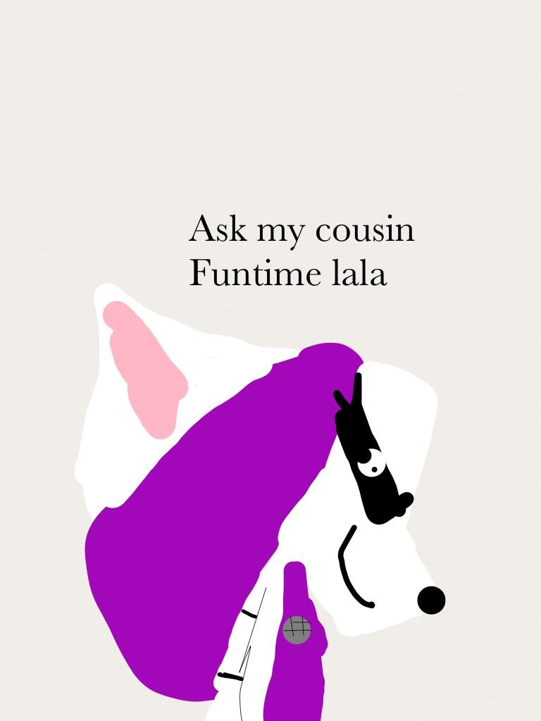 Ask my cousin Funtime lala