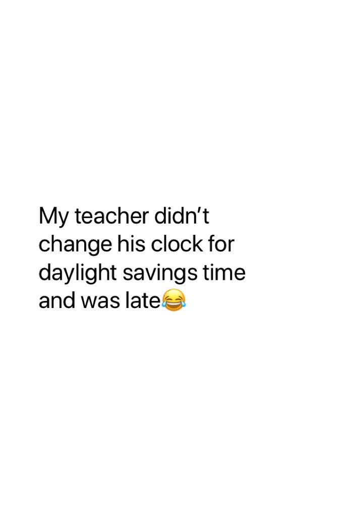 My teacher didn’t change his clock for daylight savings time and was late😂