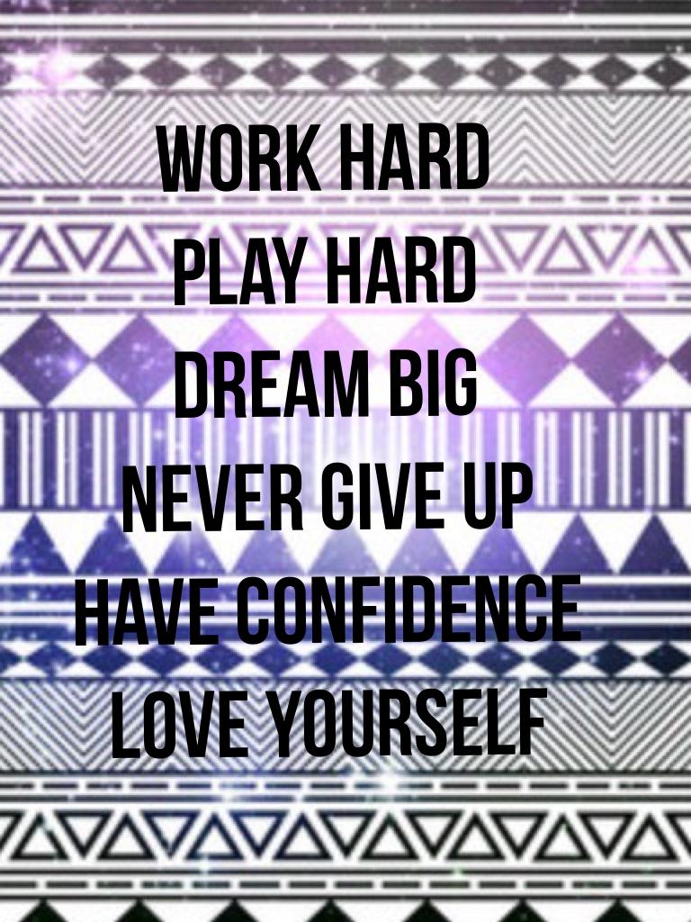Work Hard
Play Hard
Dream Big
Never Give Up
Have Confidence
Love Yourself