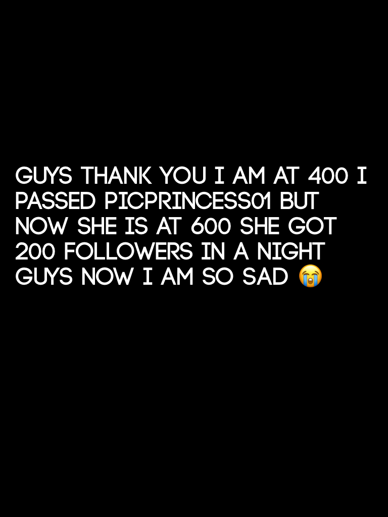Guys thank you I am at 400 I passed picprincess01 but now she is at 600 she got 200 followers in a night guys now I am so sad 😭 