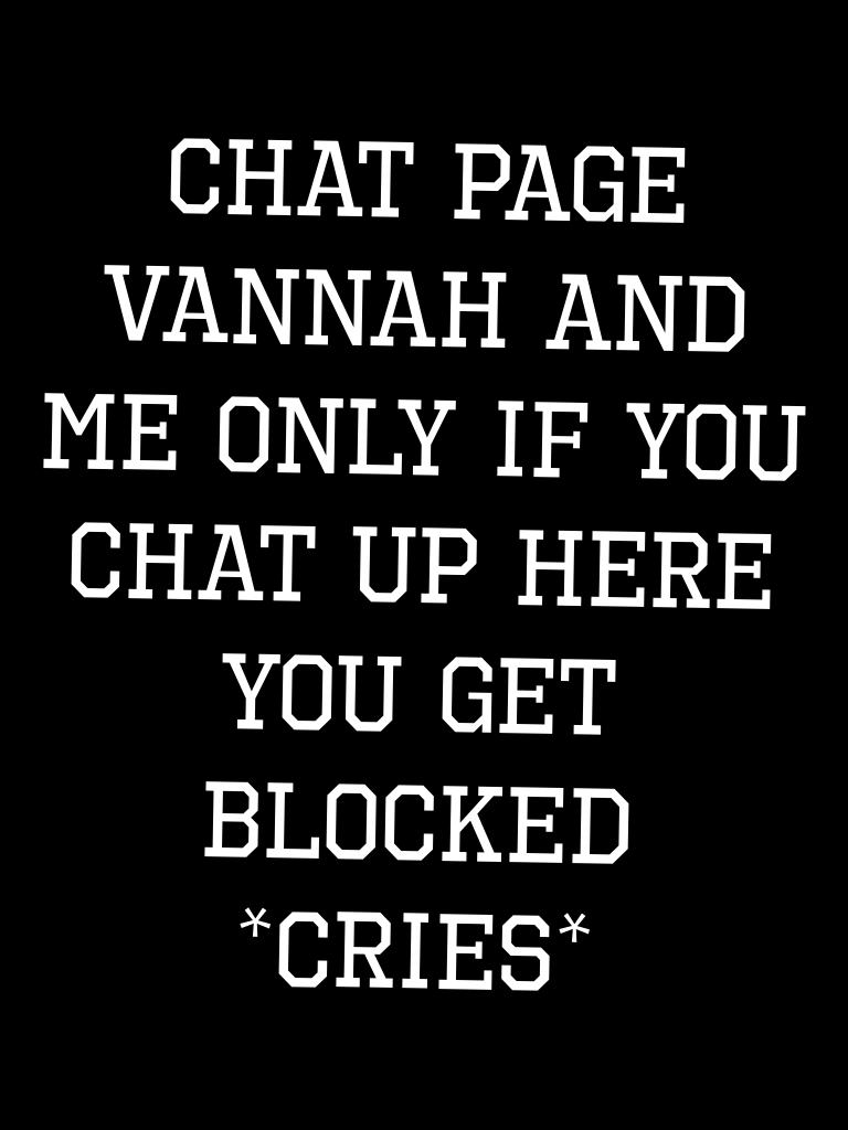 Chat page vannah and me only if you chat up here you get blocked *cries*