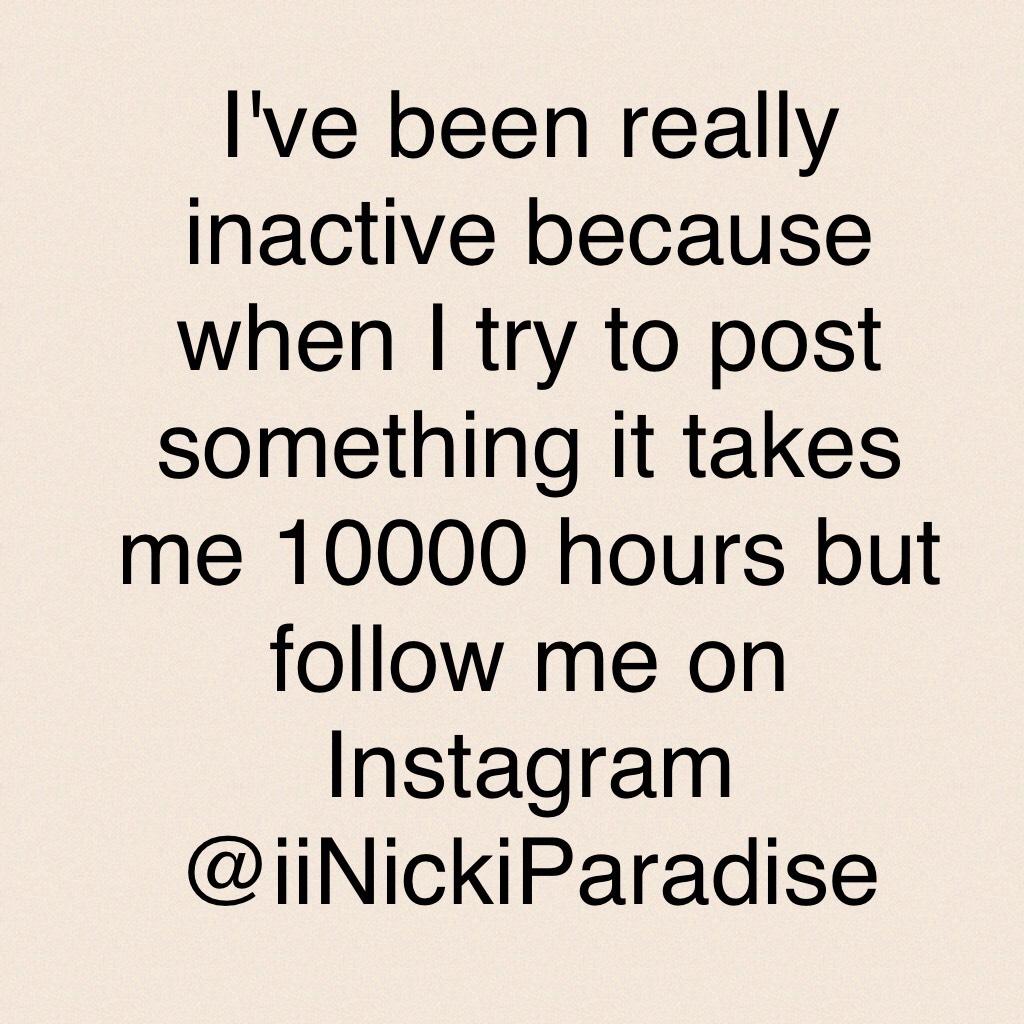I've been really inactive because when I try to post something it takes me 10000 hours but follow me on Instagram @iiNickiParadise