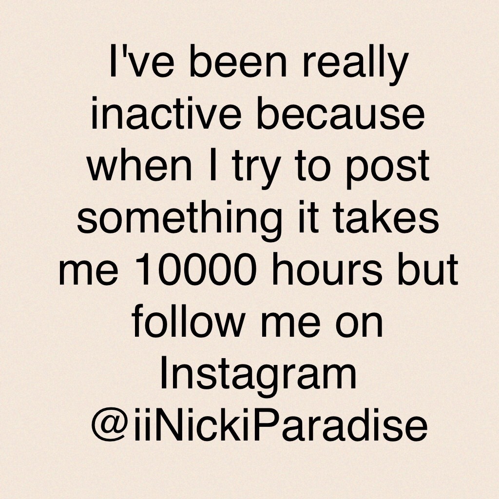 I've been really inactive because when I try to post something it takes me 10000 hours but follow me on Instagram @iiNickiParadise