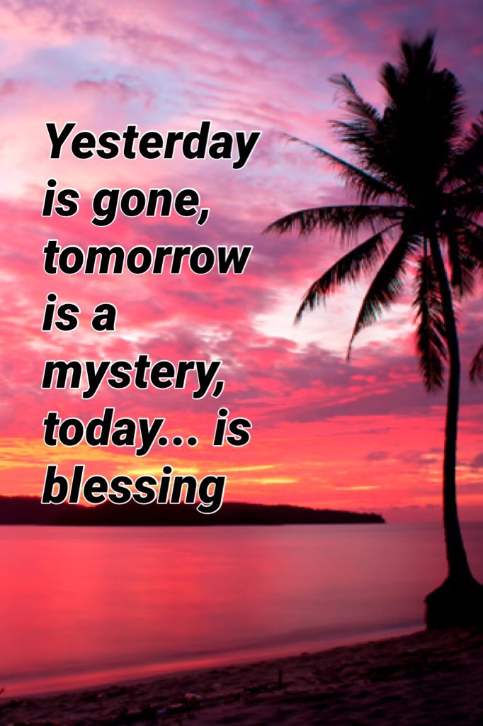 Yesterday is gone, tomorrow is a mystery, today... is blessing 