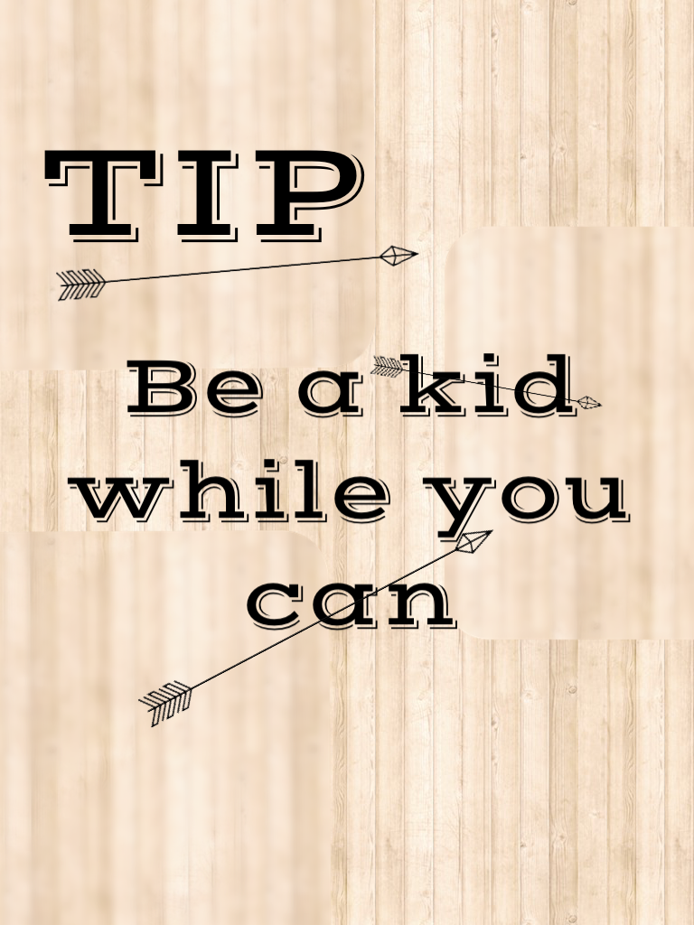 TIP: Be a kid while you can...