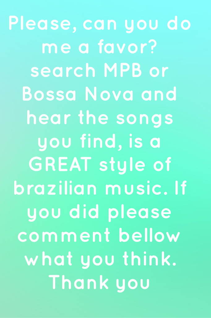 Please, can you do me a favor? search MPB or Bossa Nova and hear the songs you find, is a GREAT style of brazilian music. If you did please comment bellow what you think. Thank you