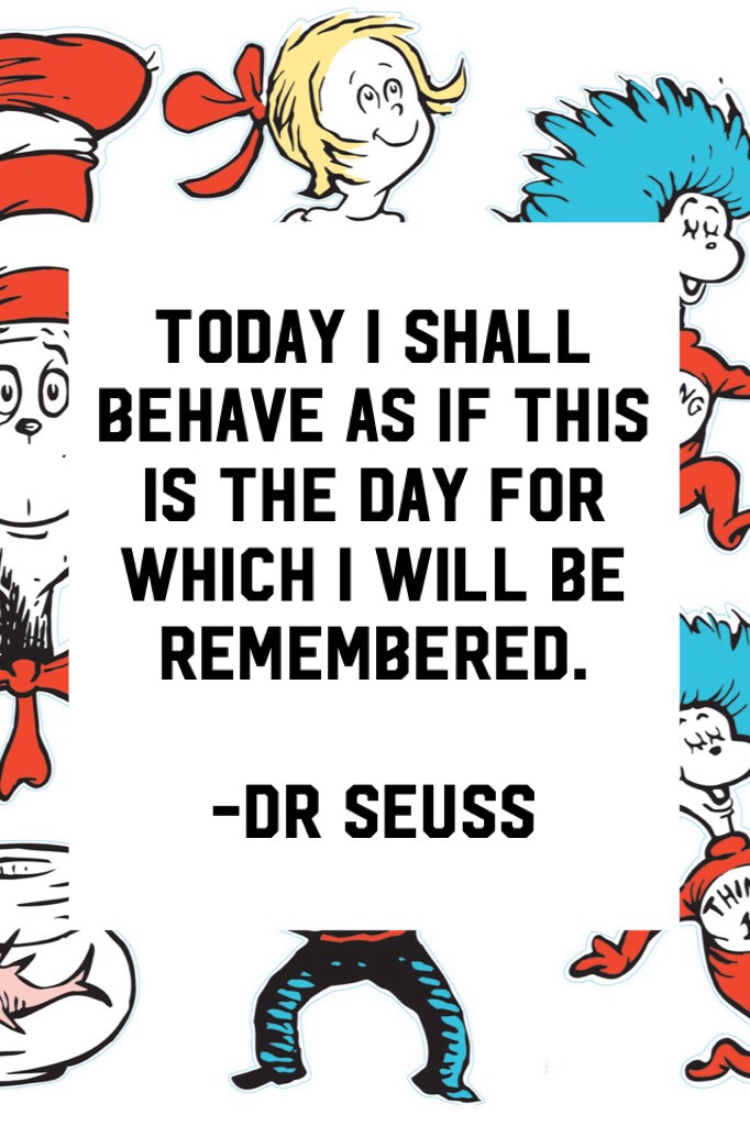 Today I shall behave as if this is the day for which I will be remembered.

-dr Seuss 