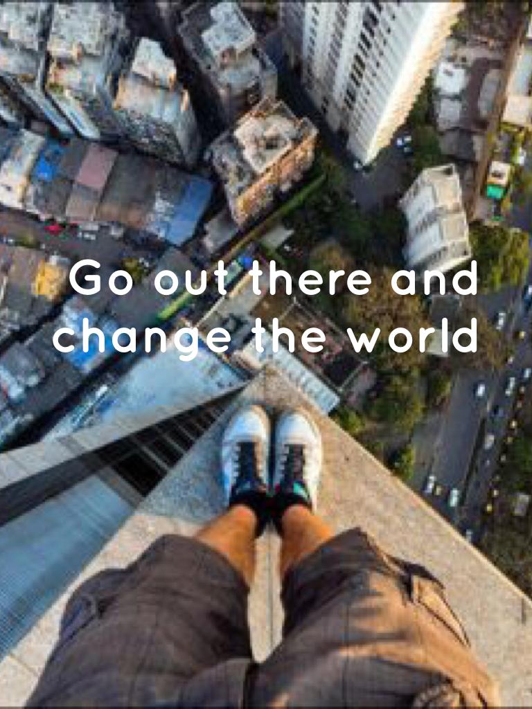 Go out there and change the world 