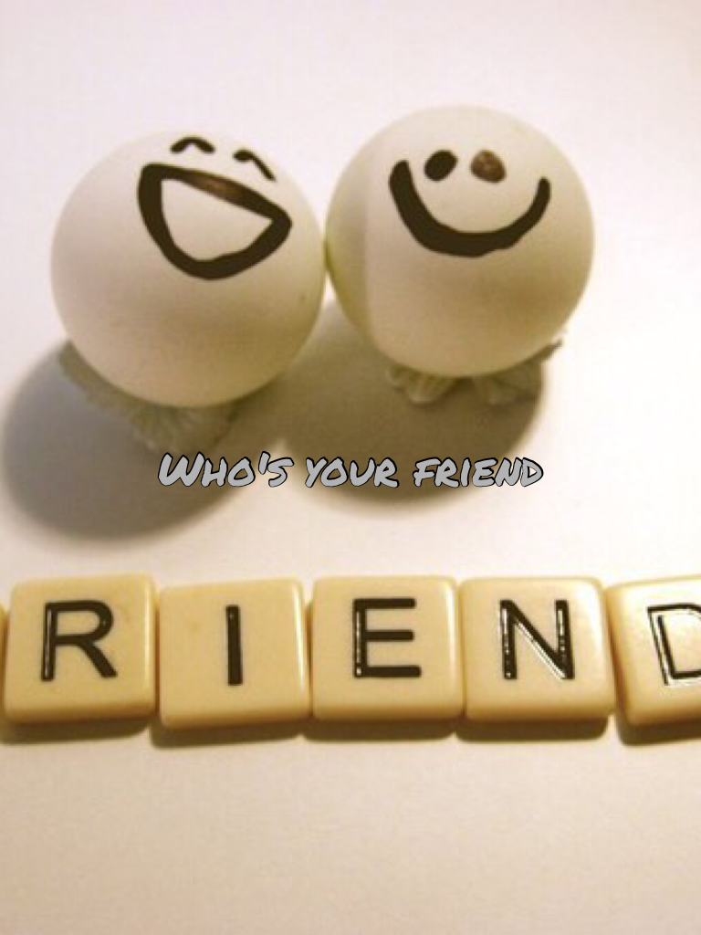 Who's your friend 