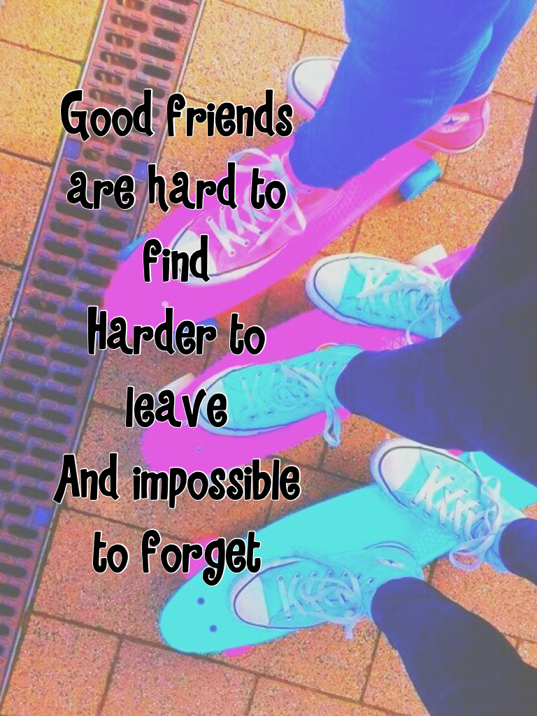 Good friends are hard to find 
Harder to leave 
And impossible to forget