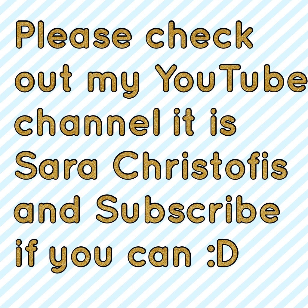 Please check out my YouTube channel it is Sara Christofis and Subscribe if you can :D