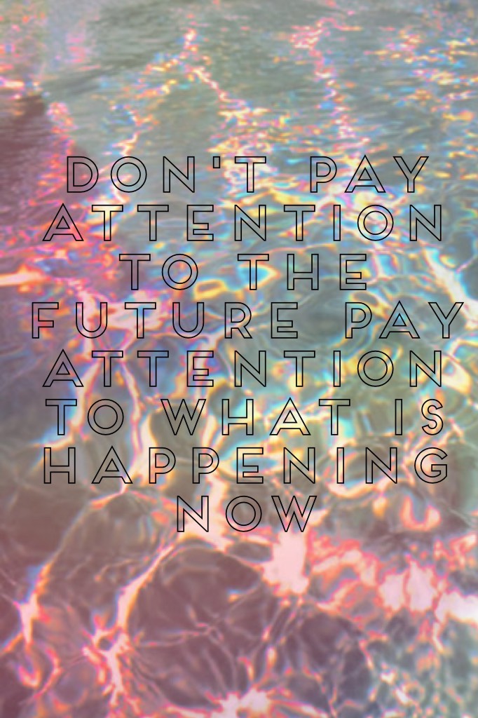 Don't pay attention to the future pay attention to what is happening now 
