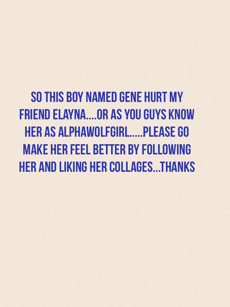 So this boy named gene hurt my friend elayna....or as you guys know her as alphawolfgirl.....please go make her feel better by following her and liking her collages...thanks