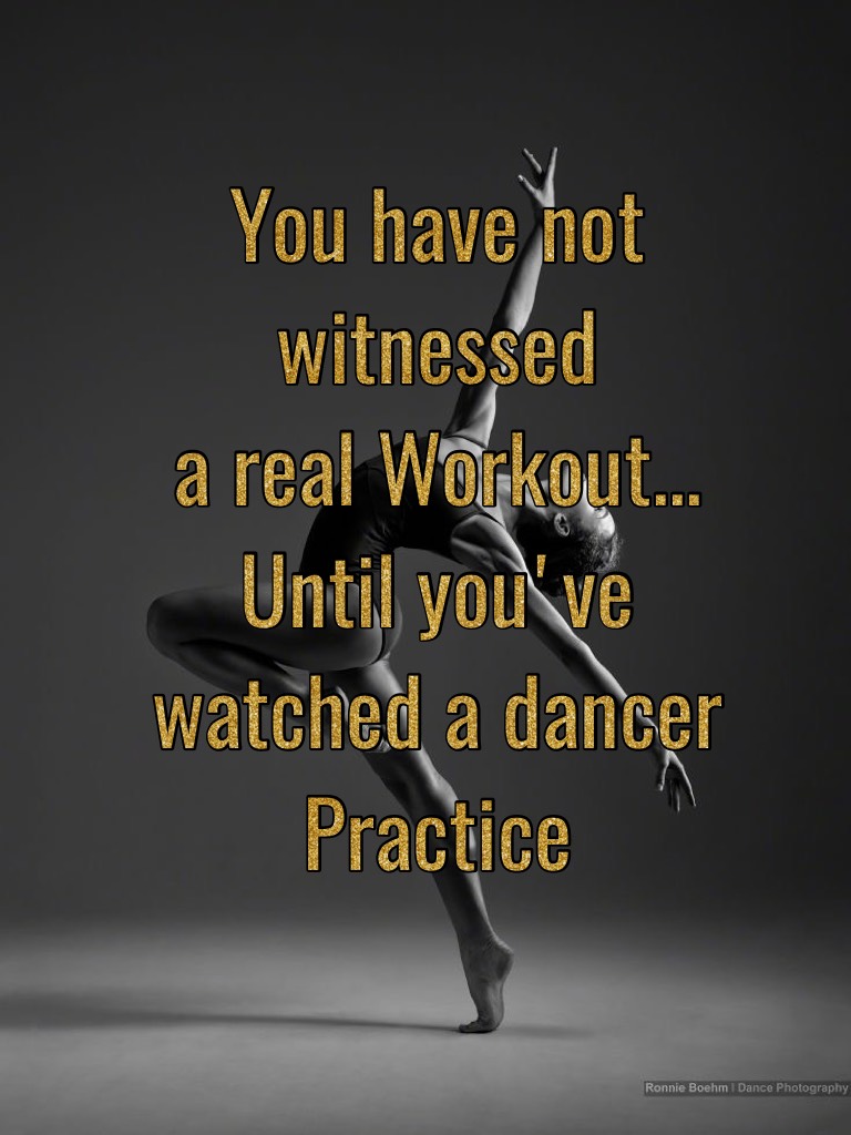 You have not witnessed 
a real Workout... 
Until you've watched a dancer 
Practice