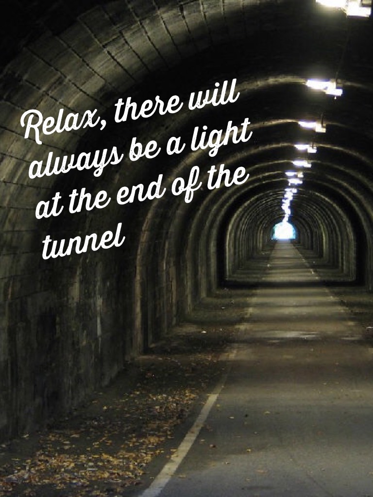 Relax, there will always be a light at the end of the tunnel