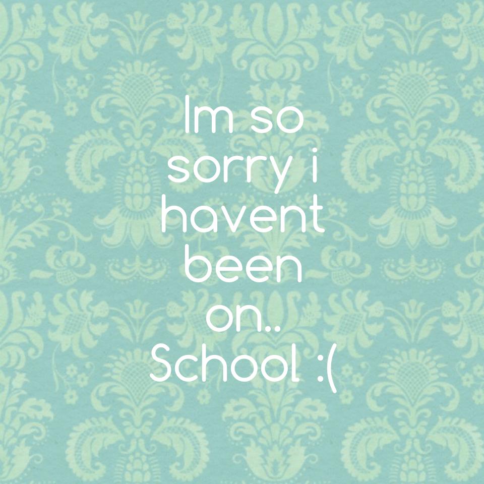 Im so sorry i havent been on.. School :(