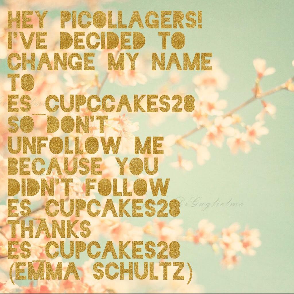 Hey Picollagers!
I've decided to change my name to es_cupccakes28 so don't unfollow me because you didn't follow es_cupcakes28
Thanks es_cupcakes28 (Emma Schultz)